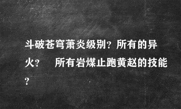 斗破苍穹萧炎级别？所有的异火？ 所有岩煤止跑黄赵的技能？