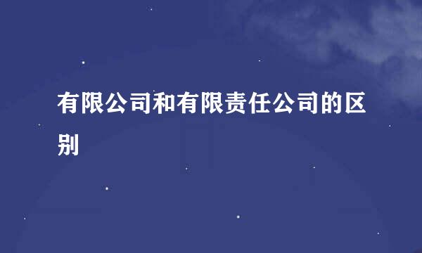 有限公司和有限责任公司的区别