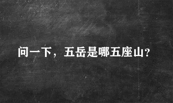 问一下，五岳是哪五座山？