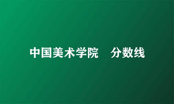 中国美术学院 分数线