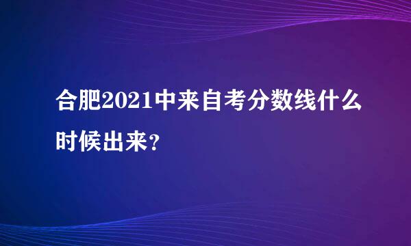 合肥2021中来自考分数线什么时候出来？