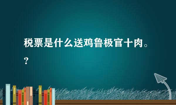 税票是什么送鸡鲁极官十肉。？