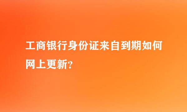 工商银行身份证来自到期如何网上更新？