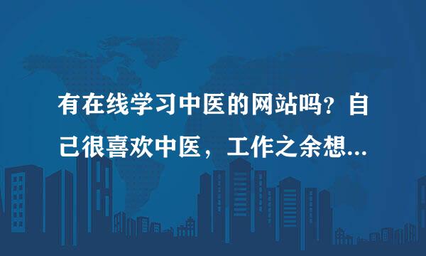 有在线学习中医的网站吗？自己很喜欢中医，工作之余想学，来自哪位能告诉我怎样做，我不能离职。