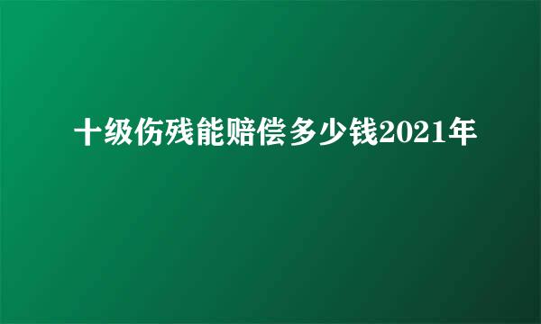 十级伤残能赔偿多少钱2021年