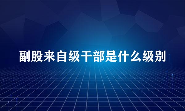 副股来自级干部是什么级别