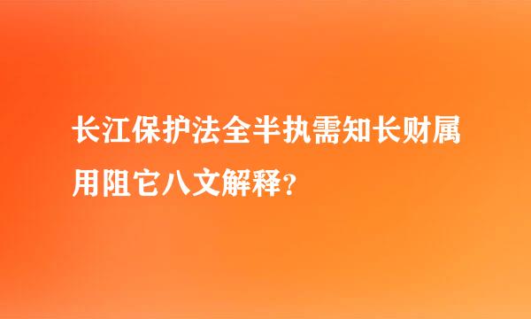 长江保护法全半执需知长财属用阻它八文解释？