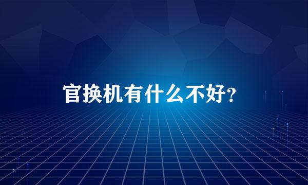 官换机有什么不好？