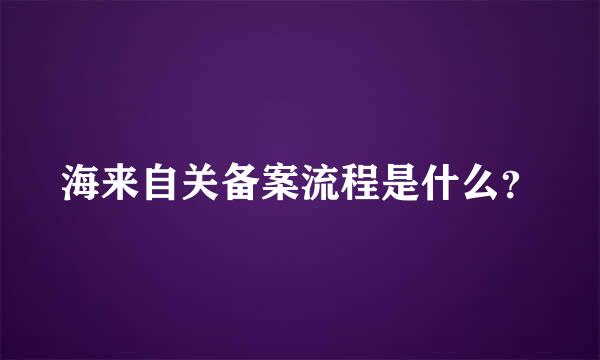 海来自关备案流程是什么？