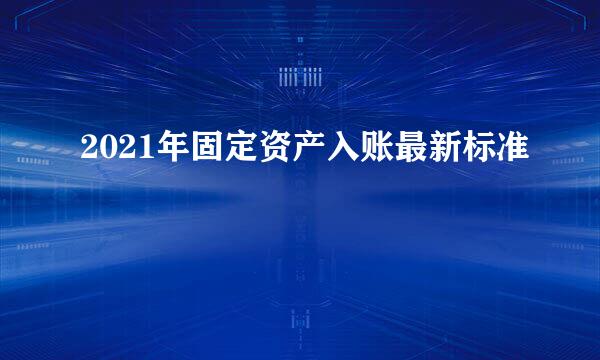 2021年固定资产入账最新标准