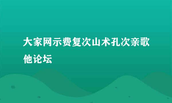 大家网示费复次山术孔次亲歌他论坛