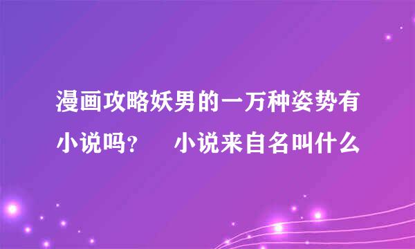 漫画攻略妖男的一万种姿势有小说吗？ 小说来自名叫什么