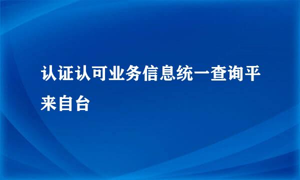 认证认可业务信息统一查询平来自台