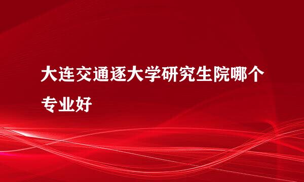 大连交通逐大学研究生院哪个专业好