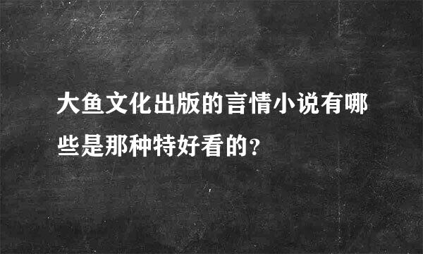 大鱼文化出版的言情小说有哪些是那种特好看的？