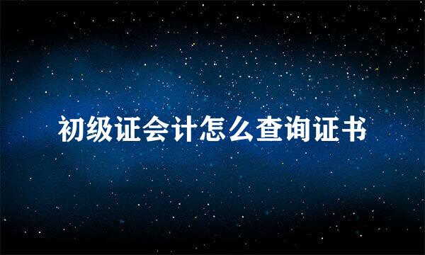 初级证会计怎么查询证书