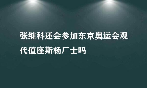 张继科还会参加东京奥运会观代值座斯杨厂士吗