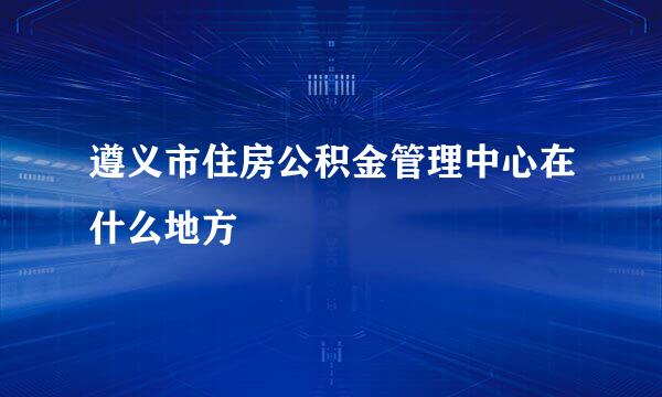 遵义市住房公积金管理中心在什么地方