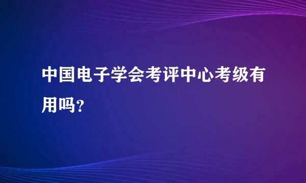 中国电子学会考评中心考级有用吗？