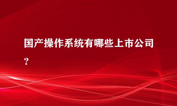 国产操作系统有哪些上市公司？