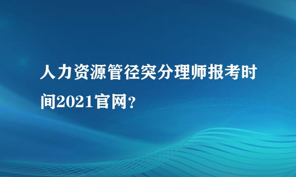 人力资源管径突分理师报考时间2021官网？