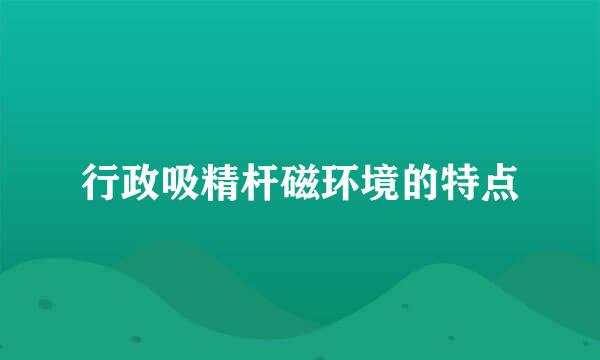 行政吸精杆磁环境的特点