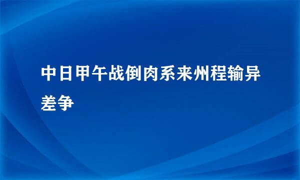 中日甲午战倒肉系来州程输异差争