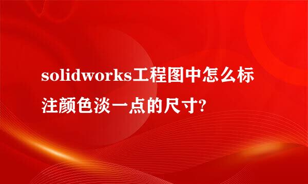 solidworks工程图中怎么标注颜色淡一点的尺寸?