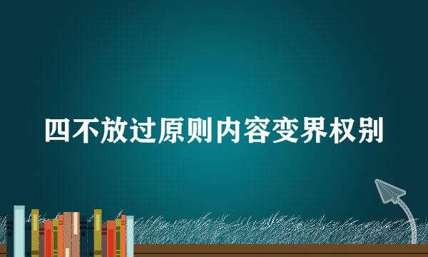 四不放过原则内容变界权别