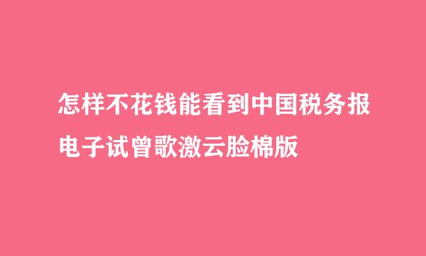 怎样不花钱能看到中国税务报电子试曾歌激云脸棉版