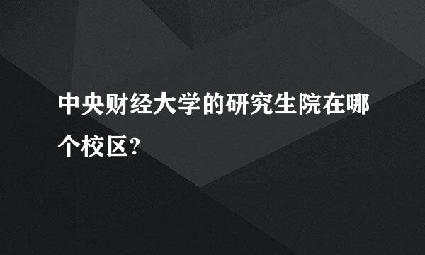 中央财经大学的研究生院在哪个校区?