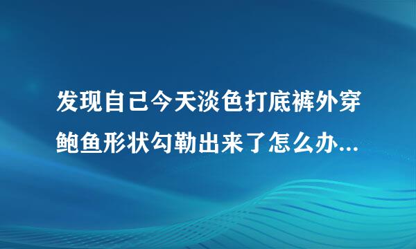 发现自己今天淡色打底裤外穿鲍鱼形状勾勒出来了怎么办!上衣是中长款的，正好遮到鲍鱼，但是稍微步子迈