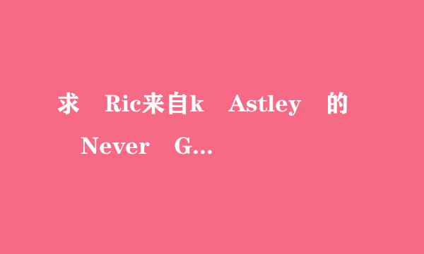 求 Ric来自k Astley 的 Never Gonna Give You Up 中英文歌词