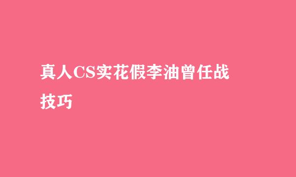 真人CS实花假李油曾任战 技巧