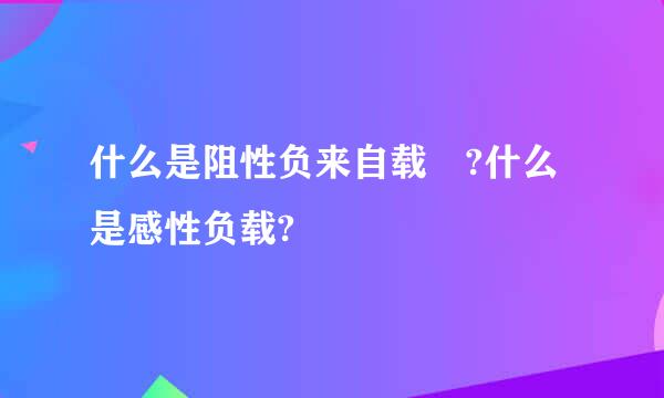 什么是阻性负来自载 ?什么是感性负载?