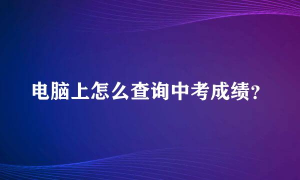 电脑上怎么查询中考成绩？