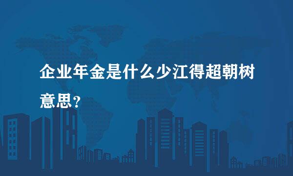 企业年金是什么少江得超朝树意思？