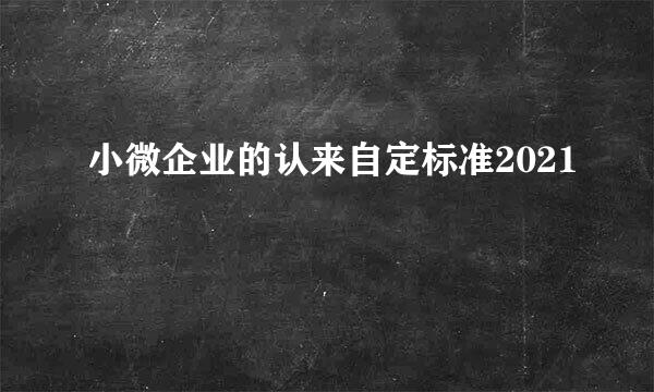 小微企业的认来自定标准2021