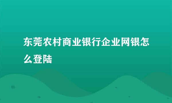 东莞农村商业银行企业网银怎么登陆