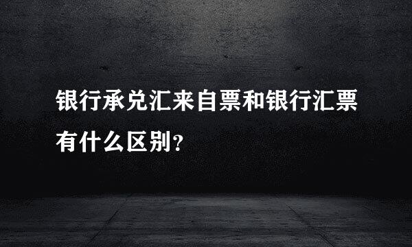 银行承兑汇来自票和银行汇票有什么区别？