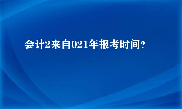 会计2来自021年报考时间？