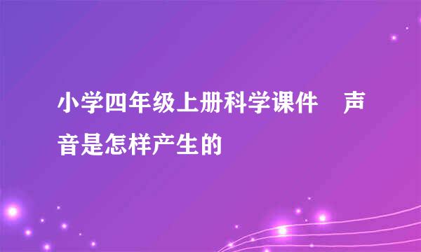 小学四年级上册科学课件 声音是怎样产生的