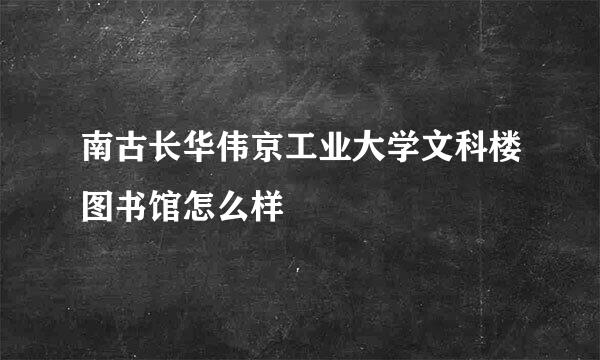 南古长华伟京工业大学文科楼图书馆怎么样