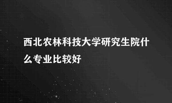 西北农林科技大学研究生院什么专业比较好