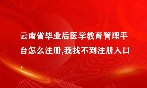 云南省毕业后医学教育管理平台怎么注册,我找不到注册入口，