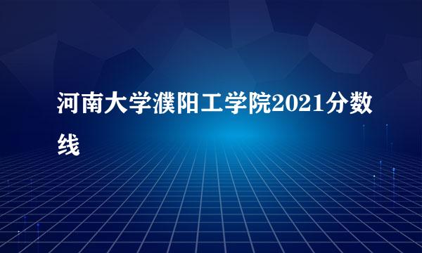 河南大学濮阳工学院2021分数线