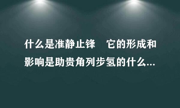 什么是准静止锋 它的形成和影响是助贵角列步氢的什么 以及主要分布的范围大浓写线晚西益律火