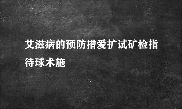 艾滋病的预防措爱扩试矿检指待球术施