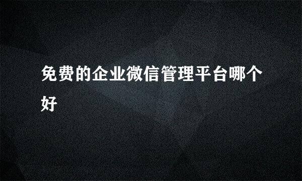 免费的企业微信管理平台哪个好