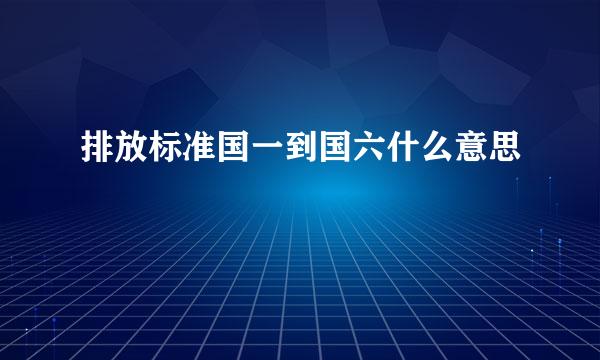 排放标准国一到国六什么意思